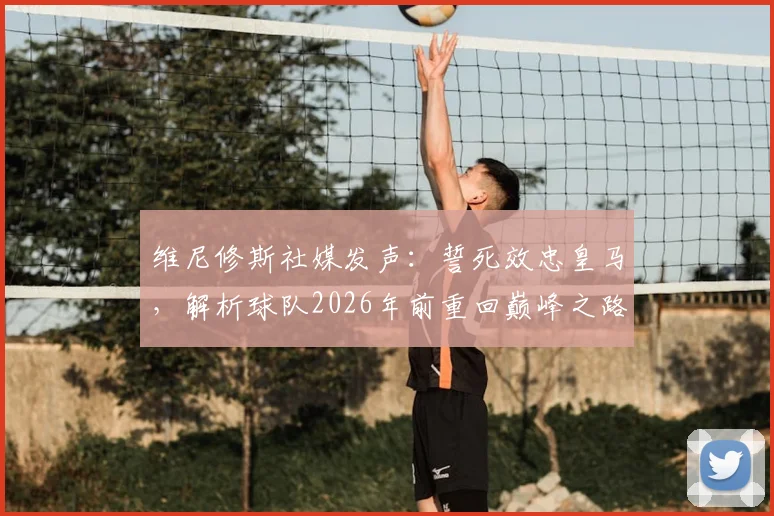 维尼修斯社媒发声：誓死效忠皇马，解析球队2026年前重回巅峰之路