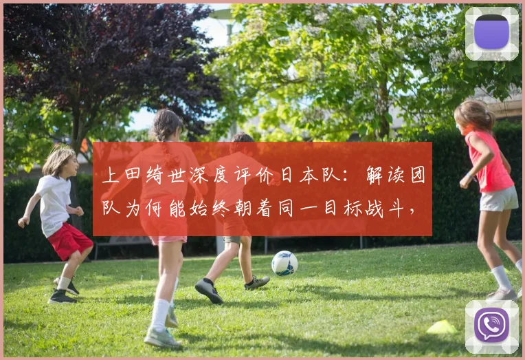 上田绮世深度评价日本队：解读团队为何能始终朝着同一目标战斗，备战2026世界杯展现强大凝聚力