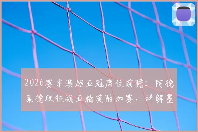 2026赛季澳超亚冠席位前瞻:阿德莱德联征战亚精英附加赛,详解墨尔本胜利递补亚冠二理论可能