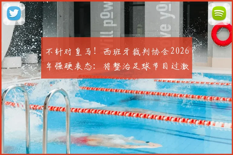 不针对皇马！西班牙裁判协会2026年强硬表态：将整治足球节目过激言论，维护裁判公正形象