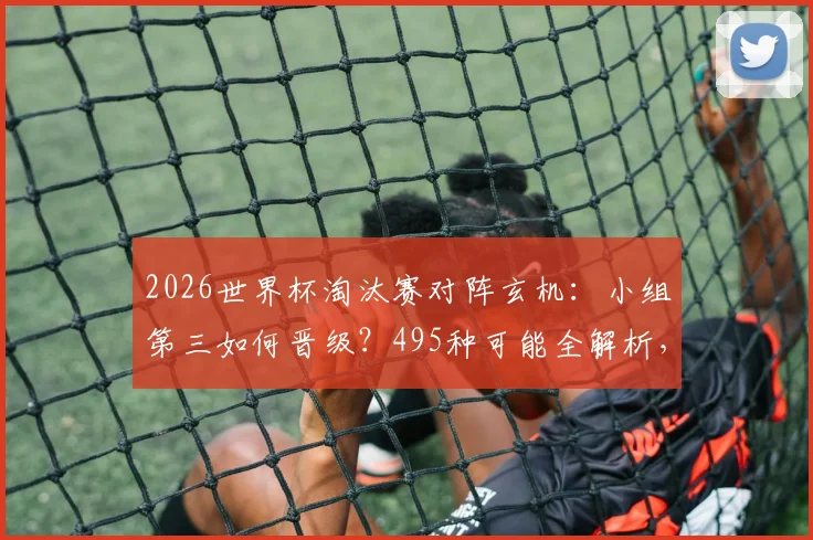 2026世界杯淘汰赛对阵玄机：小组第三如何晋级？495种可能全解析，一文看懂落位规则