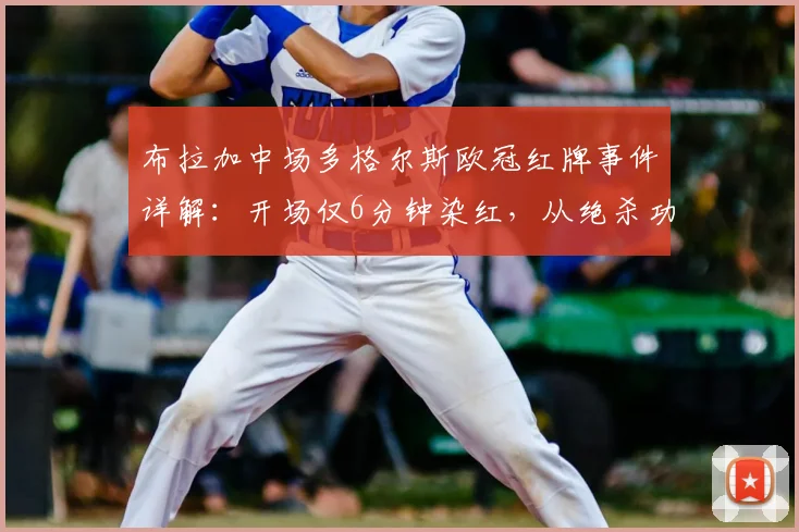 布拉加中场多格尔斯欧冠红牌事件详解:开场仅6分钟染红,从绝杀功臣到球队罪人,分析过早罚下对比赛走势的实际影响