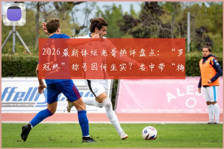 2026最新体坛老哥热评盘点:“罗冠终”称号因何坐实?名中带“梅”就克C罗吗?