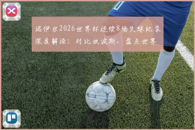诺伊尔2026世界杯连续8场失球纪录深度解读:对比坎波斯,盘点世界杯门将连续丢球历史排名与数据
