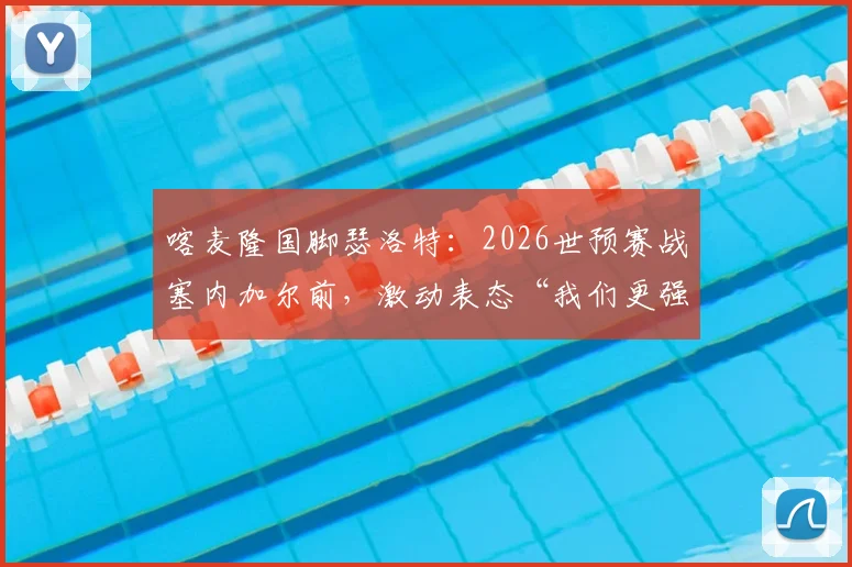 喀麦隆国脚瑟洛特：2026世预赛战塞内加尔前，激动表态“我们更强”，附非洲区实力与出线形势解析