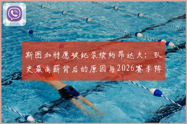 斯图加特愿破纪录续约昂达夫:队史最高薪背后的原因与2026赛季阵容影响分析