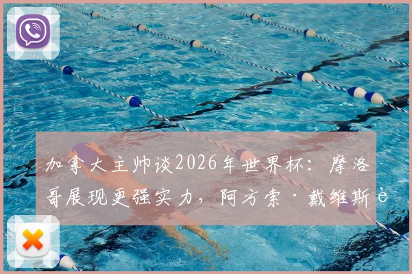 加拿大主帅谈2026年世界杯:摩洛哥展现更强实力,阿方索·戴维斯腿伤缺席关键战