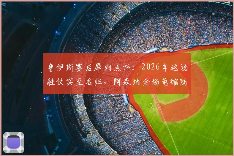 鲁伊斯赛后犀利点评:2026年这场胜仗实至名归,阿森纳全场龟缩防守战术遭质疑