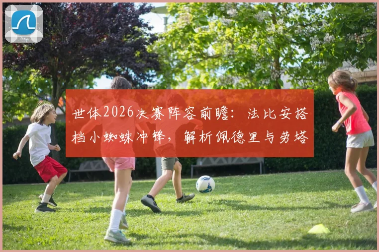世体2026决赛阵容前瞻:法比安搭档小蜘蛛冲锋,解析佩德里与劳塔罗为何被预测为替补关键点