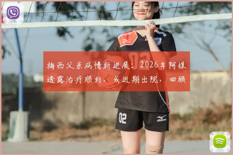 梅西父亲病情新进展:2026年阿媒透露治疗顺利,或近期出院,回顾其病因与梅西的应对