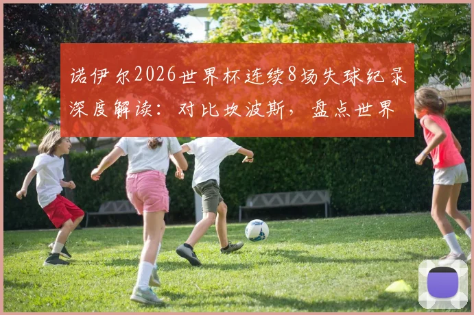 诺伊尔2026世界杯连续8场失球纪录深度解读：对比坎波斯，盘点世界杯门将连续丢球历史排名与数据