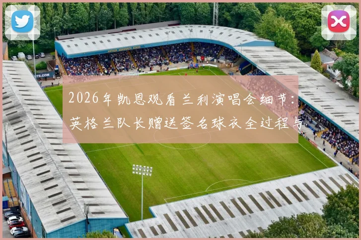 2026年凯恩观看兰利演唱会细节：英格兰队长赠送签名球衣全过程与背后故事