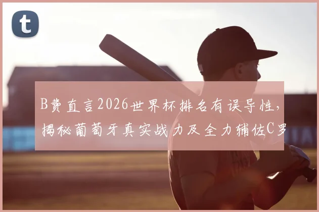 B费直言2026世界杯排名有误导性,揭秘葡萄牙真实战力及全力辅佐C罗夺冠计划