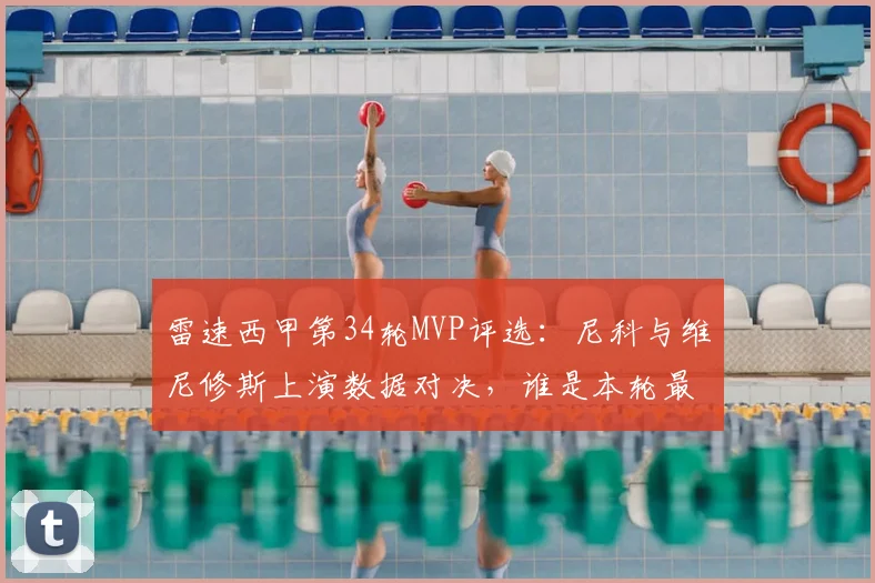 雷速西甲第34轮MVP评选：尼科与维尼修斯上演数据对决，谁是本轮最闪耀的星？