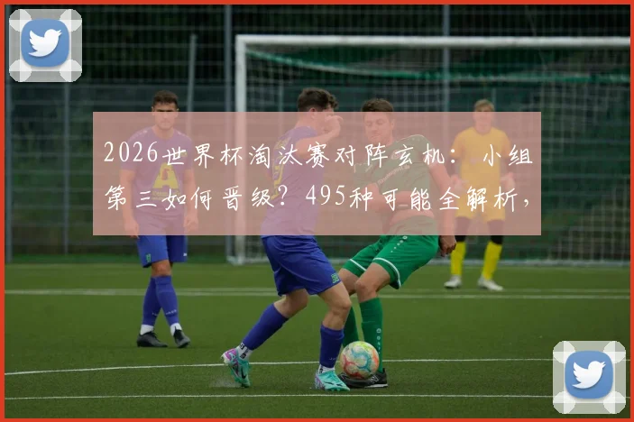 2026世界杯淘汰赛对阵玄机:小组第三如何晋级?495种可能全解析,一文看懂落位规则