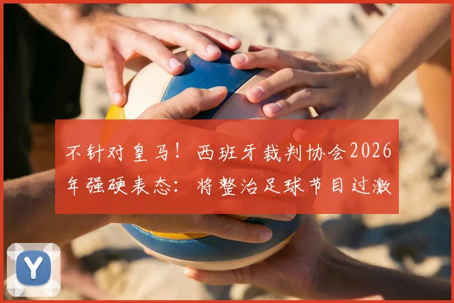 不针对皇马!西班牙裁判协会2026年强硬表态:将整治足球节目过激言论,维护裁判公正形象