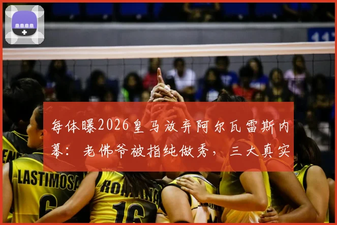 每体曝2026皇马放弃阿尔瓦雷斯内幕：老佛爷被指纯做秀，三大真实原因浮出水面