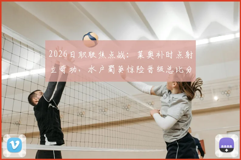 2026日职联焦点战:莱奥补时点射立奇功,水户蜀葵惊险晋级总比分5-3淘汰鹿岛鹿角,赛后战术复盘全解析