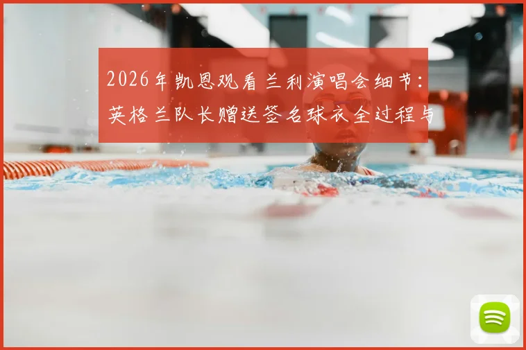 2026年凯恩观看兰利演唱会细节:英格兰队长赠送签名球衣全过程与背后故事