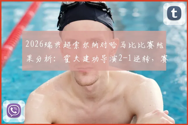 2026瑞典超索尔纳对哈马比比赛结果分析:霍夫建功导演2-1逆转,赛场小纸条事件全回顾,附全场集锦观看指南