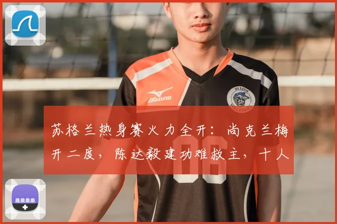 苏格兰热身赛火力全开：尚克兰梅开二度，陈达毅建功难救主，十人库拉索1-4告负