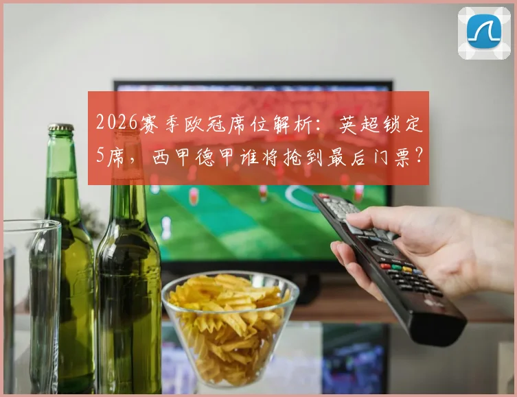 2026赛季欧冠席位解析：英超锁定5席，西甲德甲谁将抢到最后门票？附欧战积分竞争指南