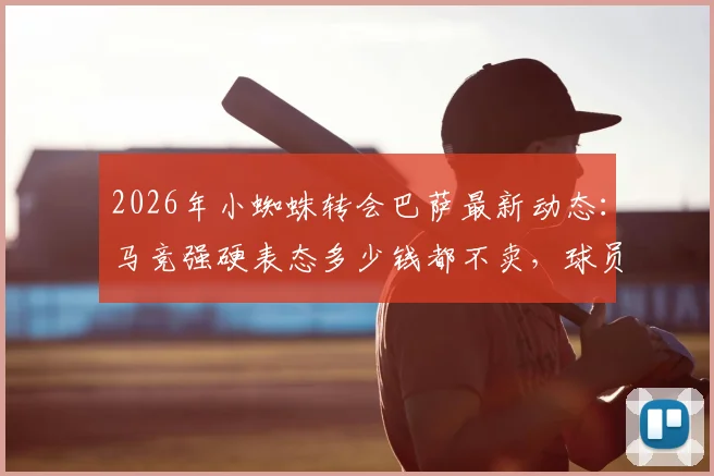 2026年小蜘蛛转会巴萨最新动态：马竞强硬表态多少钱都不卖，球员本人意愿与俱乐部计划全解析
