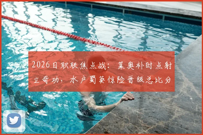 2026日职联焦点战：莱奥补时点射立奇功，水户蜀葵惊险晋级总比分5-3淘汰鹿岛鹿角，赛后战术复盘全解析