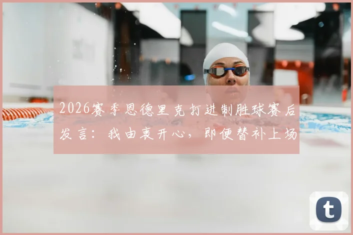 2026赛季恩德里克打进制胜球赛后发言：我由衷开心，即便替补上场也会拼尽全力
