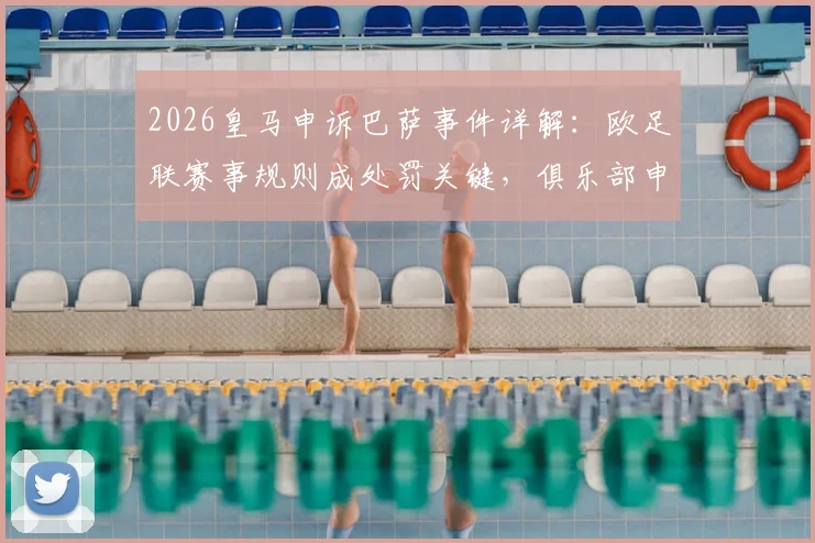 2026皇马申诉巴萨事件详解:欧足联赛事规则成处罚关键,俱乐部申诉流程与依据全面解读