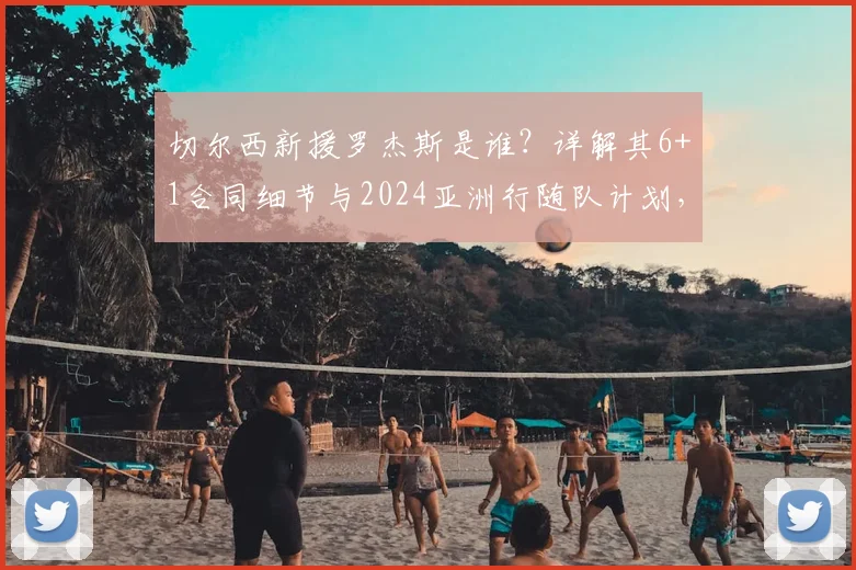 切尔西新援罗杰斯是谁?详解其6+1合同细节与2024亚洲行随队计划,球迷速看!