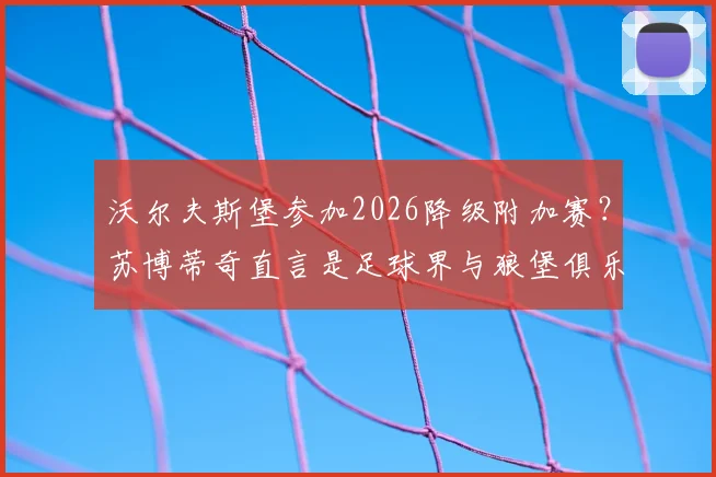 沃尔夫斯堡参加2026降级附加赛？苏博蒂奇直言是足球界与狼堡俱乐部的重大悲哀，球迷须知三点原因