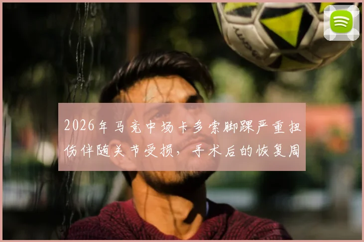 2026年马竞中场卡多索脚踝严重扭伤伴随关节受损，手术后的恢复周期与对球队战术影响分析