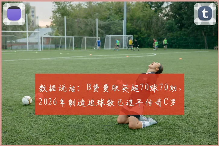数据说话:B费曼联英超70球70助,2026年制造进球数已追平传奇C罗