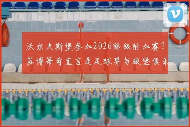 沃尔夫斯堡参加2026降级附加赛?苏博蒂奇直言是足球界与狼堡俱乐部的重大悲哀,球迷须知三点原因