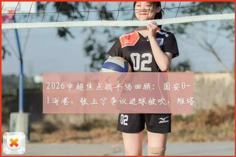 2026中超焦点战半场回顾：国安0-1海港，张玉宁争议进球被吹，维塔尔点射破门全过程详解