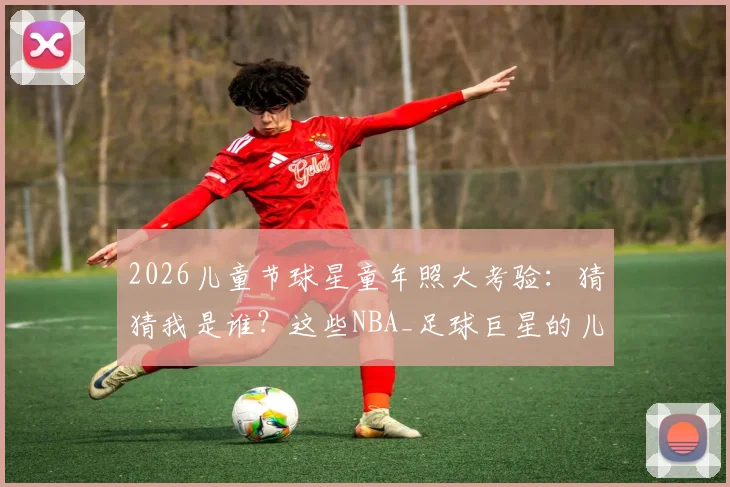 2026儿童节球星童年照大考验：猜猜我是谁？这些NBA_足球巨星的儿时模样你能认出几个
