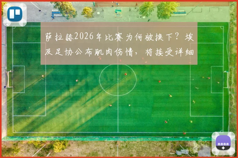 萨拉赫2026年比赛为何被换下？埃及足协公布肌肉伤情，将接受详细医疗检查