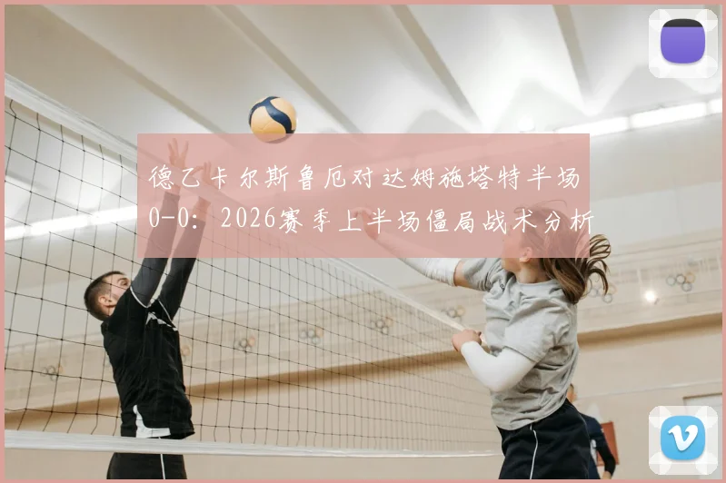 德乙卡尔斯鲁厄对达姆施塔特半场0-0:2026赛季上半场僵局战术分析与破局关键点解读