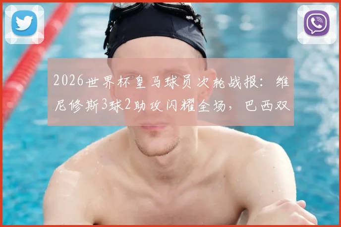 2026世界杯皇马球员次轮战报：维尼修斯3球2助攻闪耀全场，巴西双子星表现全面解析