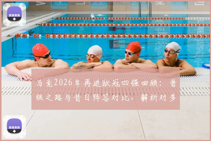 马竞2026年再进欧冠四强回顾:晋级之路与昔日阵容对比,解析对多特蒙德战术前景