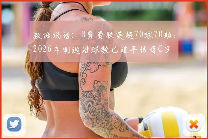 数据说话:B费曼联英超70球70助,2026年制造进球数已追平传奇C罗