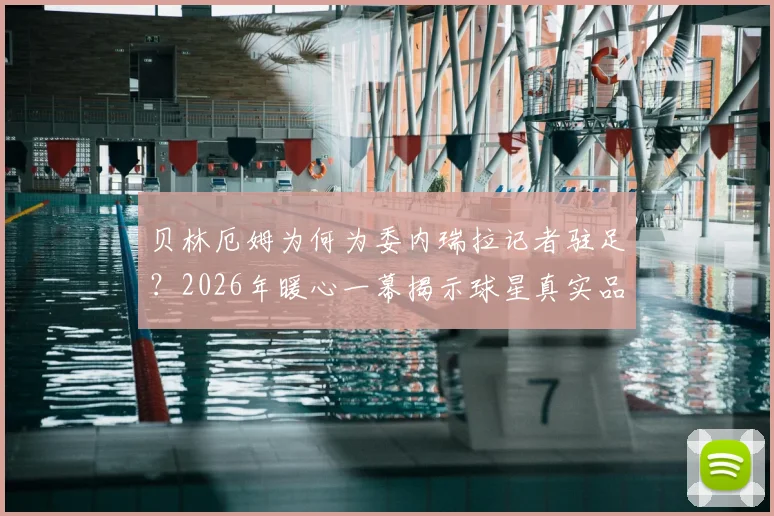 贝林厄姆为何为委内瑞拉记者驻足？2026年暖心一幕揭示球星真实品格与职业素养