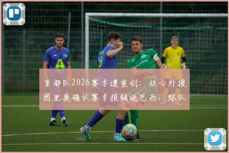 京都队2026赛季遭重创:核心外援图里奥确认赛季报销返巴西,球队锋线危机如何破解?