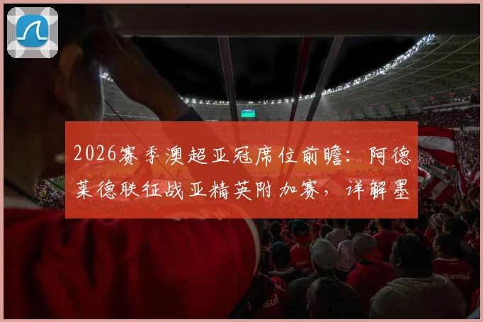 2026赛季澳超亚冠席位前瞻：阿德莱德联征战亚精英附加赛，详解墨尔本胜利递补亚冠二理论可能