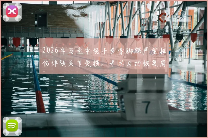 2026年马竞中场卡多索脚踝严重扭伤伴随关节受损,手术后的恢复周期与对球队战术影响分析