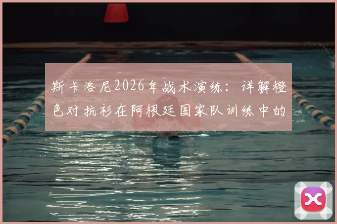斯卡洛尼2026年战术演练:详解橙色对抗衫在阿根廷国家队训练中的关键作用