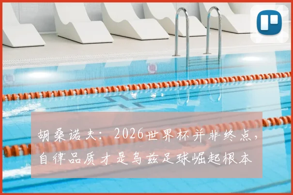 胡桑诺夫:2026世界杯并非终点,自律品质才是乌兹足球崛起根本