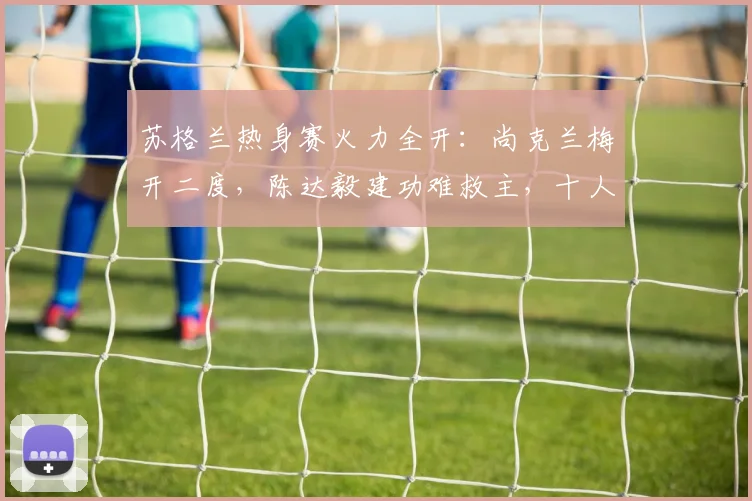 苏格兰热身赛火力全开:尚克兰梅开二度,陈达毅建功难救主,十人库拉索1-4告负