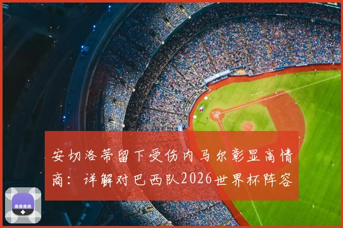安切洛蒂留下受伤内马尔彰显高情商:详解对巴西队2026世界杯阵容布阵的深远影响
